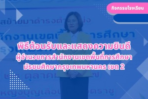 พิธีต้อนรับและแสดงความยินดี ผู้อำนวยการสำนักงานเขตพื้นที่การศึกษา มัธยมศึกษากรุงเทพมหานคร เขต 2