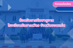 ต้อนรับการศึกษาดูงาน โรงเรียนกัลยาณวัตร จังหวัดขอนแก่น